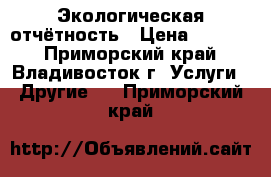 Экологическая отчётность › Цена ­ 2 200 - Приморский край, Владивосток г. Услуги » Другие   . Приморский край